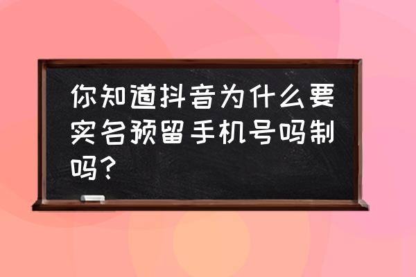 苹果手机抖音每个号怎么都要实名 你知道抖音为什么要实名预留手机号吗制吗？