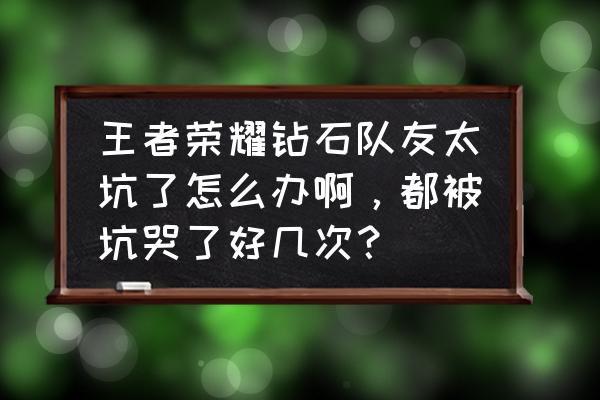 王者荣耀如何避免碰见很坑的队友 王者荣耀钻石队友太坑了怎么办啊，都被坑哭了好几次？