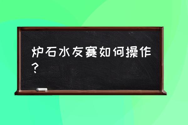 炉石邀请码在哪填入口 炉石水友赛如何操作？