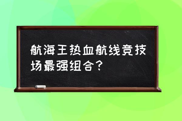 热血海贼王最好的阵容 航海王热血航线竞技场最强组合？