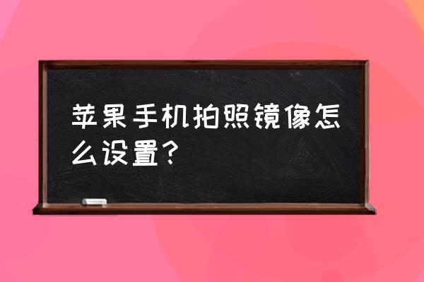 苹果手机的屏幕镜像怎么开启 苹果手机拍照镜像怎么设置？