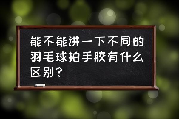 羽毛球拍平面手胶 能不能讲一下不同的羽毛球拍手胶有什么区别？