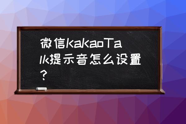 kakao提示音怎么改 微信KaKaoTalk提示音怎么设置？