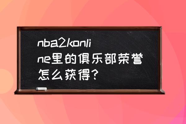 nba2kol排位等级最新 nba2konline里的俱乐部荣誉怎么获得？