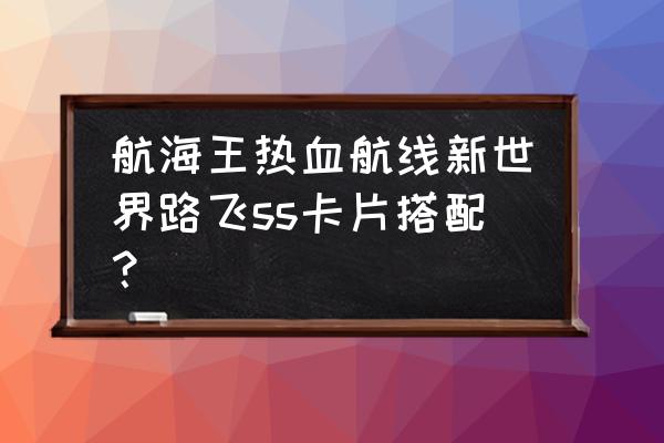 航海王热血航线什么是进化战意卡 航海王热血航线新世界路飞ss卡片搭配？