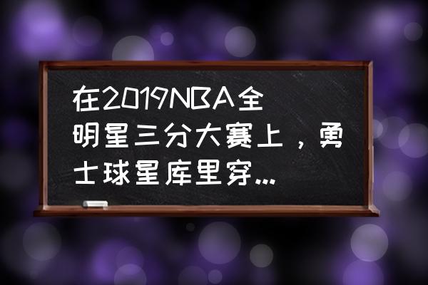 2019年NBA全明星赛阵容 在2019NBA全明星三分大赛上，勇士球星库里穿上了中文版球衣出战，这是为什么？