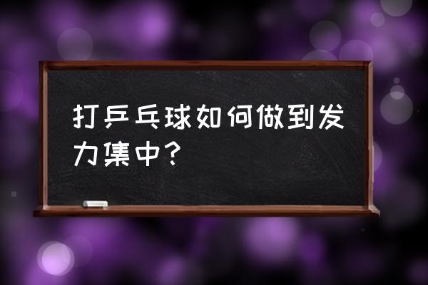 打乒乓球技巧 打乒乓球如何做到发力集中？