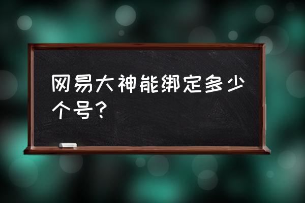 大神app怎么绑定微信号 网易大神能绑定多少个号？