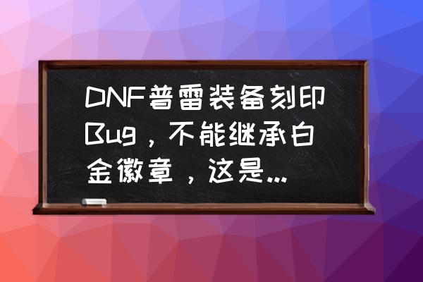 dnf继承能保留被继承装备徽章吗 DNF普雷装备刻印Bug，不能继承白金徽章，这是怎么回事？