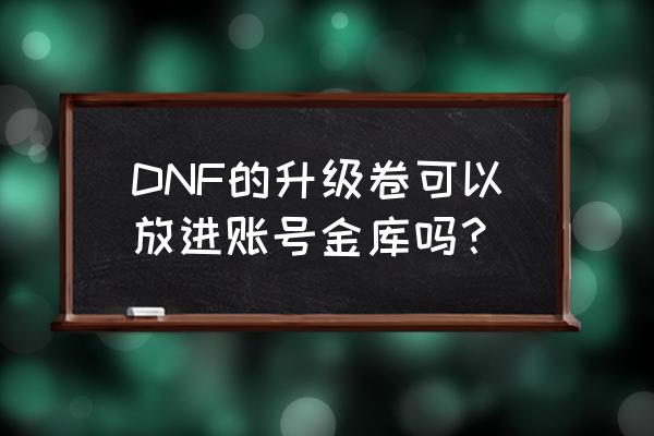 dnf仓库升级价格表和功能 DNF的升级卷可以放进账号金库吗？