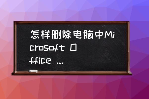 如何删除电脑自带的微软office 怎样删除电脑中Microsoft Office component这个程序呢？