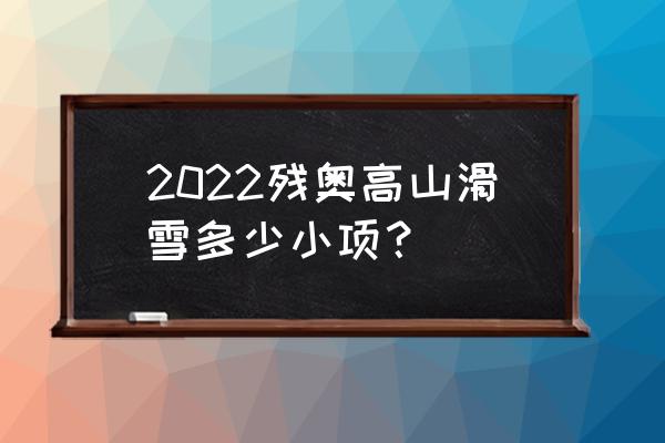 申请高山滑雪比赛项目的政策 2022残奥高山滑雪多少小项？