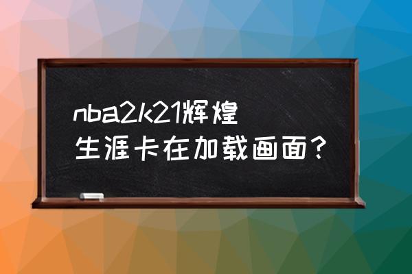 nba快速模式如何载入名单 nba2k21辉煌生涯卡在加载画面？