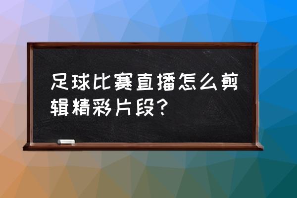 足球自媒体怎么发布进球集锦 足球比赛直播怎么剪辑精彩片段？