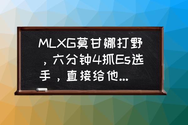 武器打野教学技巧 MLXG莫甘娜打野，六分钟4抓Es选手，直接给他整挂机，莫甘娜打野强在哪里？