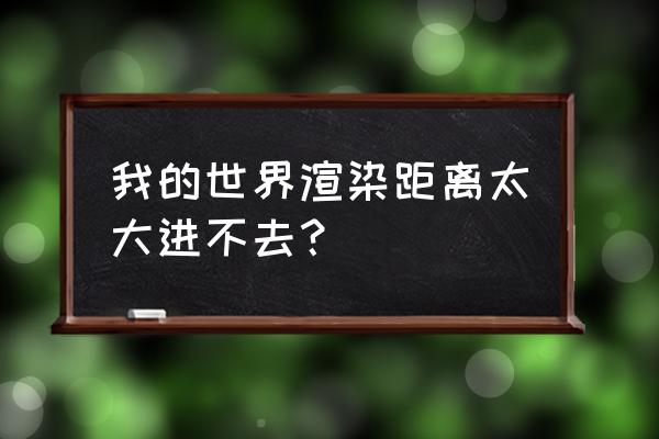 我的世界渲染距离和模拟距离 我的世界渲染距离太大进不去？