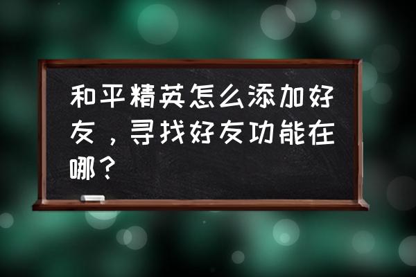 玩和平精英怎么加qq好友 和平精英怎么添加好友，寻找好友功能在哪？