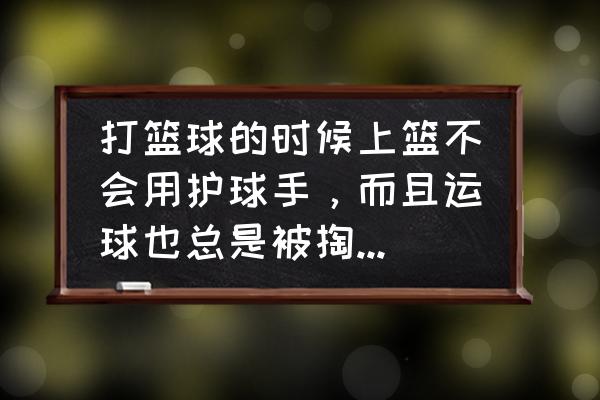 如何训练才能让你的篮球实力提高 打篮球的时候上篮不会用护球手，而且运球也总是被掏，该怎么办？如何提升？