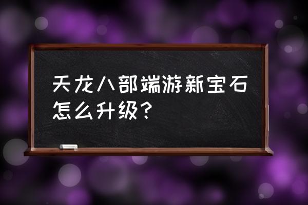 天龙八部手游宝石选择 天龙八部端游新宝石怎么升级？