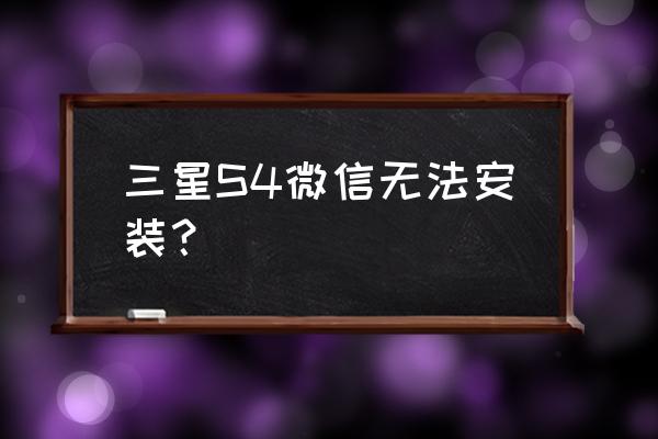 三星老手机怎么装不了微信最新版 三星S4微信无法安装？