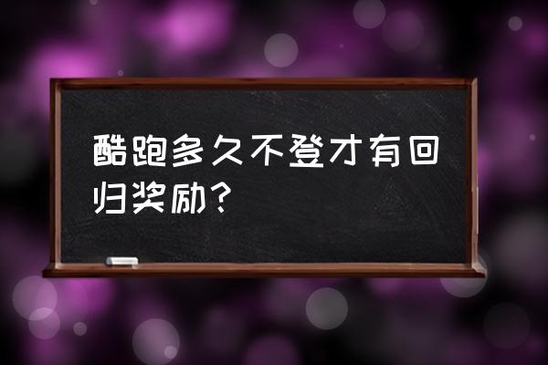 王者荣耀要多久才能领到回归礼包 酷跑多久不登才有回归奖励？