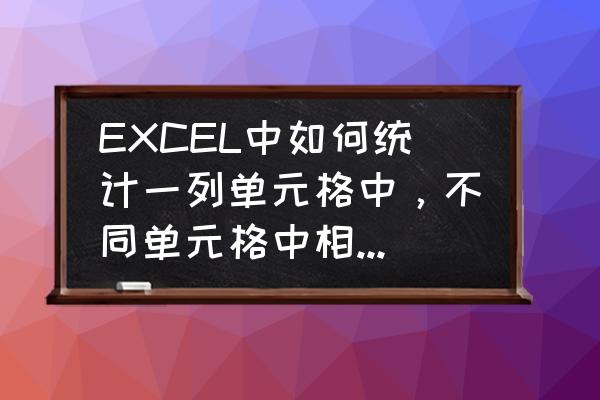 excel中统计一列相同内容的个数 EXCEL中如何统计一列单元格中，不同单元格中相同的内容的数量？