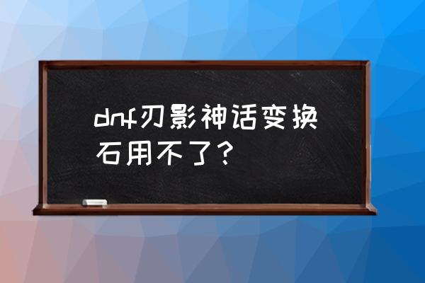 神话装备变换规则 dnf刃影神话变换石用不了？