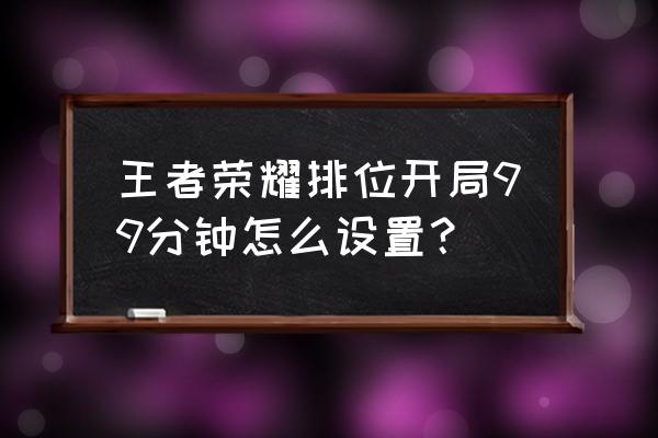 王者新手操作设置怎么设置最好 王者荣耀排位开局99分钟怎么设置？