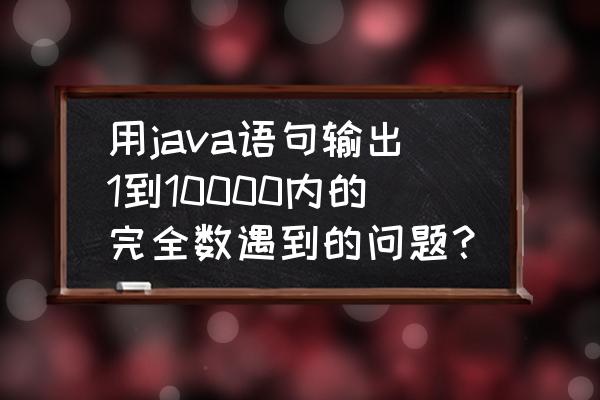 java怎么输出数据 用java语句输出1到10000内的完全数遇到的问题？