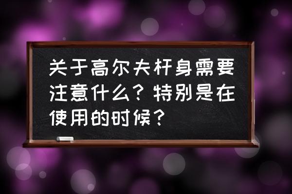 高尔夫基本礼仪和规则 关于高尔夫杆身需要注意什么？特别是在使用的时候？