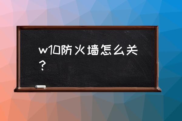 win10怎么停用防火墙 w10防火墙怎么关？