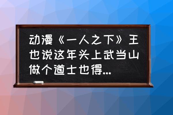 一人之下手游跟着道士怎么玩 动漫《一人之下》王也说这年头上武当山做个道士也得清华北大学历，你怎么看？