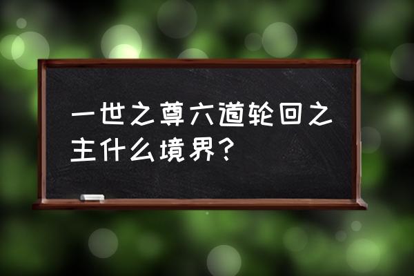 一世之尊境界实力明细 一世之尊六道轮回之主什么境界？