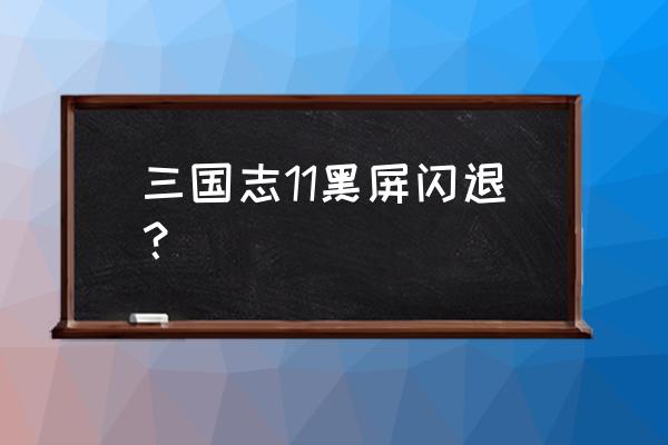 三国志11怎么安装后打不开 三国志11黑屏闪退？