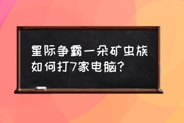 部落冲突7本防飞龙神阵 星际争霸一朵矿虫族如何打7家电脑？