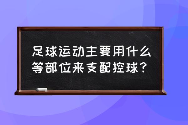 足球运动员哪个位置跑动最多 足球运动主要用什么等部位来支配控球？