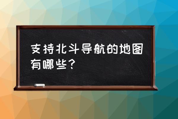 用北斗导航app哪个是正规的 支持北斗导航的地图有哪些？