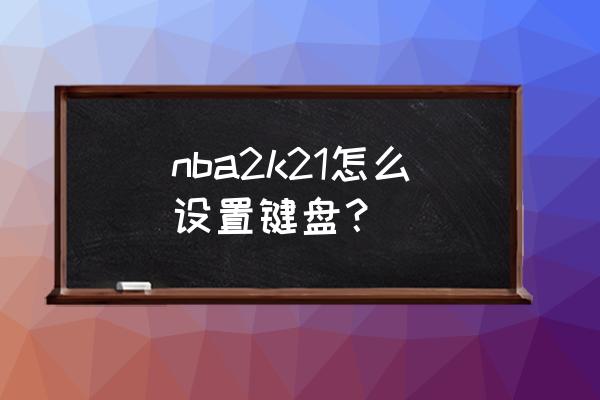 nba2k21怎么设置自己的战术类型 nba2k21怎么设置键盘？