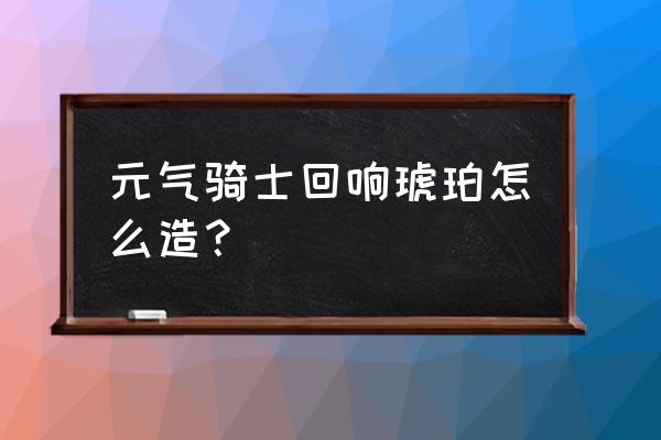 元气骑士精灵之泪有什么效果 元气骑士回响琥珀怎么造？