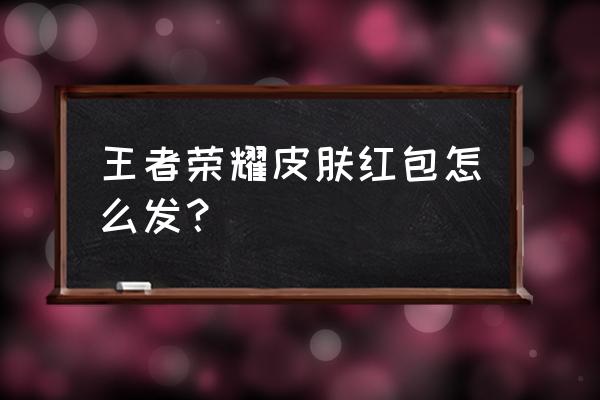 王者荣耀皮肤红包领取 王者荣耀皮肤红包怎么发？