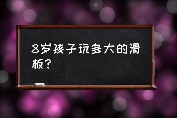 7-12岁儿童学滑板初学 8岁孩子玩多大的滑板？