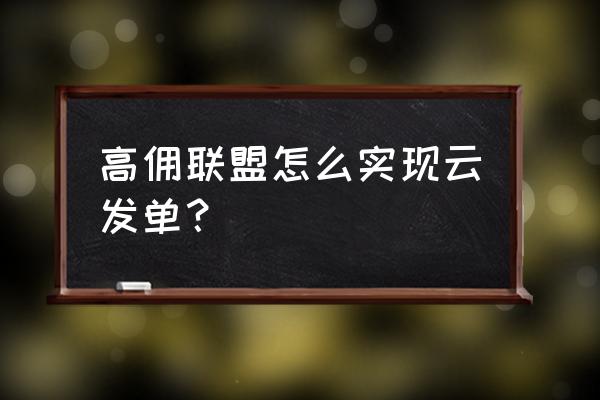 高佣联盟官网总监邀请码 高佣联盟怎么实现云发单？