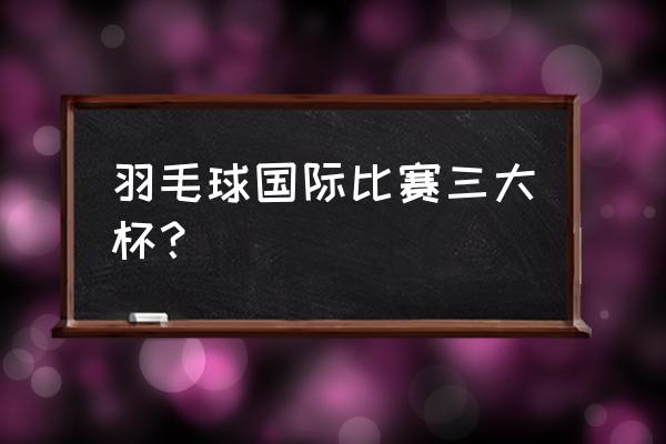 2022年汤姆斯杯羽毛球今日赛程 羽毛球国际比赛三大杯？