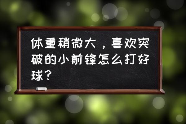 全场怎么打好小前锋 体重稍微大，喜欢突破的小前锋怎么打好球？