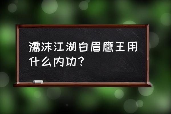 濡沫江湖内功选错人怎么办 濡沫江湖白眉鹰王用什么内功？