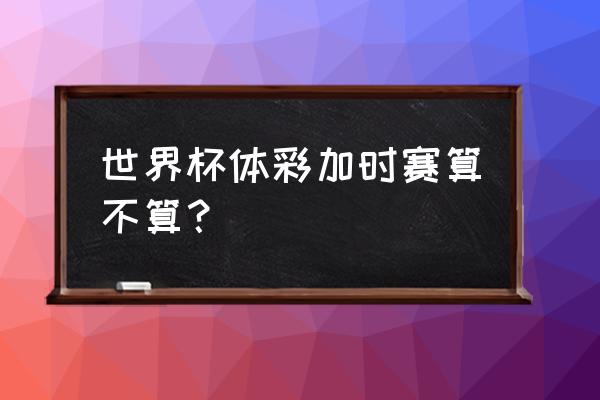 点球大战中奖率多少 世界杯体彩加时赛算不算？