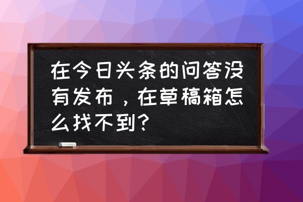 头条号找不到人工客服 在今日头条的问答没有发布，在草稿箱怎么找不到？