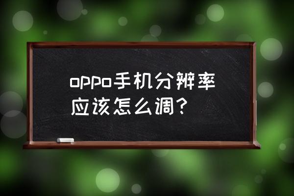 oppo手机分辨率在哪里设置 oppo手机分辨率应该怎么调？