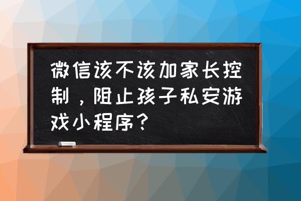 怎样玩微信小游戏不会让别人看到 微信该不该加家长控制，阻止孩子私安游戏小程序？