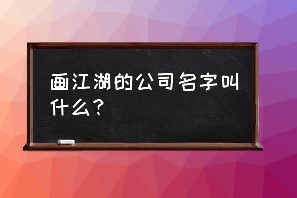 画江湖之不良人官网手游 画江湖的公司名字叫什么？